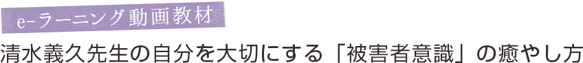 動画教材　清水義久先生の自分を大切にする「被害者意識」の癒やし方