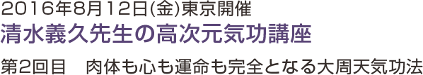 2016年8月12日(金)東京開催　清水義久先生の高次元気功講座　第二回目　肉体も心も高める大周天気功法