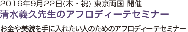 2016年9月22日(木・祝) 東京両国 開催 清水義久先生のアフロディーテセミナー お金や美貌を手に入れたい人のためのアフロディーテセミナー