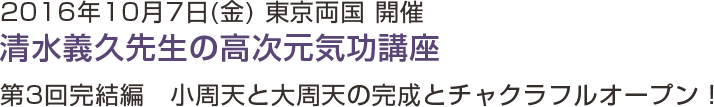 2016年10月7日(金) 東京両国 開催 清水義久先生の高次元気功講座　第3回完結編　小周天と大周天の完成とチャクラフルオープン！