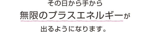 その日から手から無限のプラスエネルギーが出るようになります。