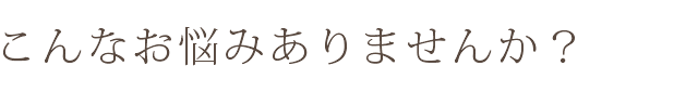 こんなお悩みありませんか？