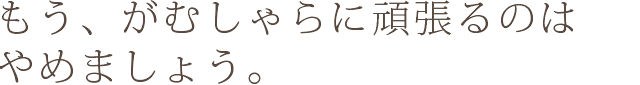 もう、がむしゃらに頑張るのはやめましょう。