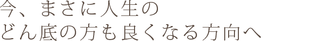 今、まさに人生のどん底の方も良くなる方向へ