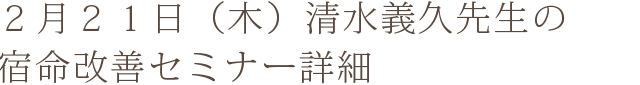 2月21日(木) 清水義久先生の宿命改善セミナー