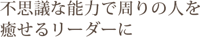 step5 不思議な能力で周りの人を癒せるリーダーに