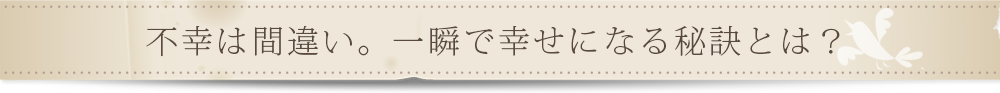 不幸は間違い。一瞬で幸せになる秘訣とは？