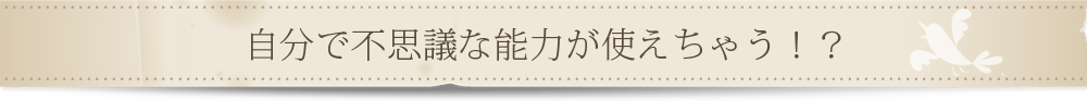 自分で不思議な能力が使えちゃう！？