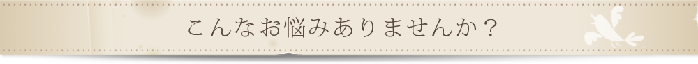 こんなお悩みありませんか？