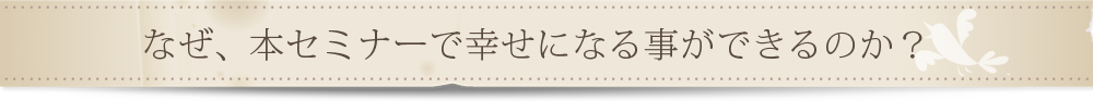 なぜ、本セミナーで幸せになる事ができるのか？