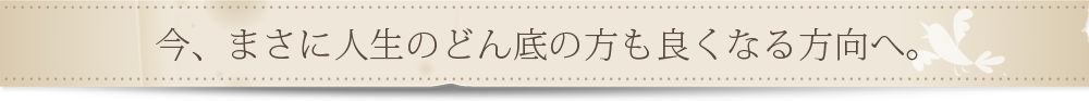 今、まさに人生のどん底の方も良くなる方向へ。