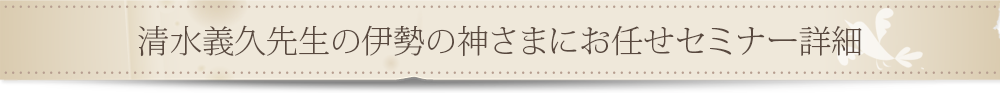 清水義久先生の伊勢の神さまにお任せセミナー詳細