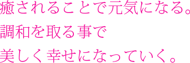 癒されることで元気になる。調和を取る事で美しく幸せになっていく。