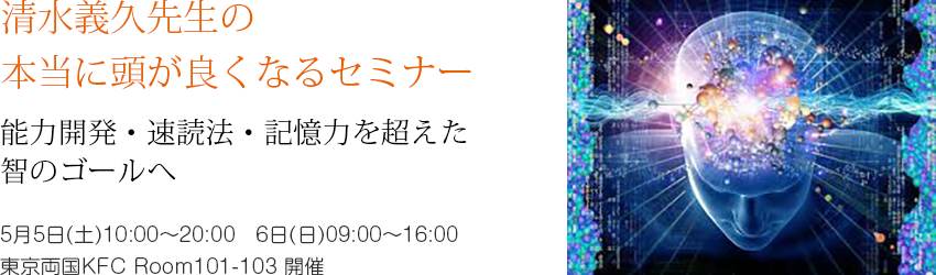 清水義久先生の本当に頭が良くなるセミナー 能力開発・速読法・記憶力を超えた智のゴールへ 5月5日(土)10:00~20:00 6日(日)09:00~16:00 東京両国KFC Room101-103 開催