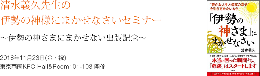 清水義久先生の伊勢の神様にまかせなさいセミナー ~伊勢の神さまにまかせない出版記念~ 2018年11月23日(金・祝) 東京両国KFC Hall&Room101-103 開催