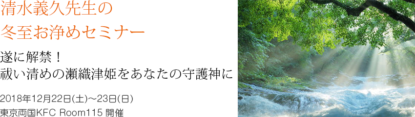 清水義久先生の冬至お浄めセミナー 遂に解禁! 祓い清めの瀬織津姫をあなたの守護神に 2018年12月22日(土)~23日(日) 東京両国KFC Room115開催