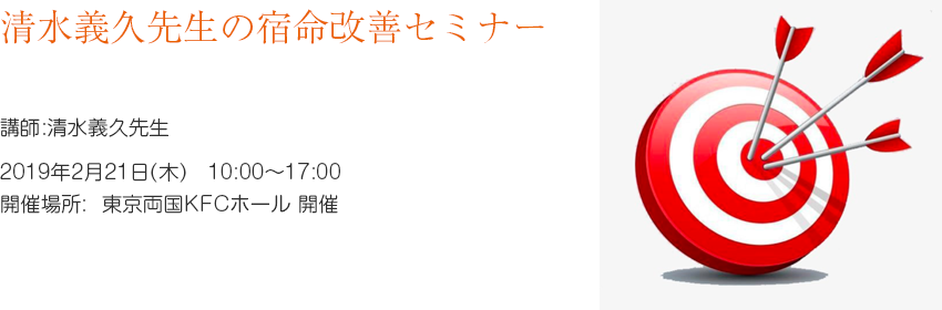 清水義久先生の宿命改善セミナー　～誰でも百発百中できる方法～　講師:清水義久先生　第1回　2019年2月21日(木)　10:00～17:00 開催場所:  東京両国KFCホール 開催